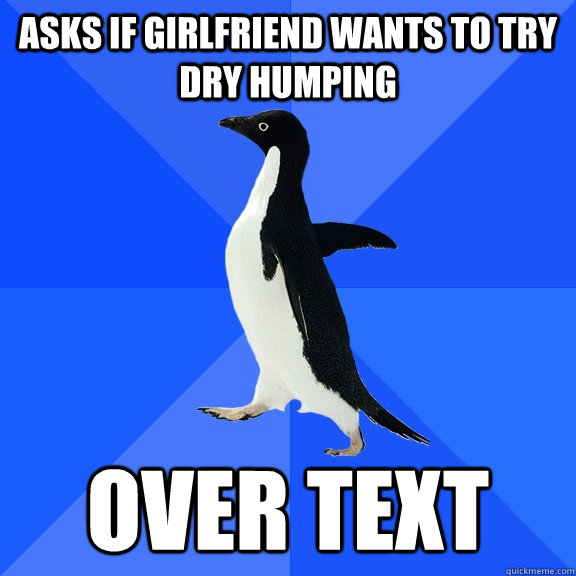 Asks if girlfriend wants to try dry humping over text - Asks if girlfriend wants to try dry humping over text  Socially Awkward Penguin