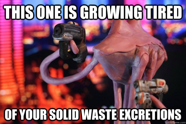 This one is growing tired of your solid waste excretions  