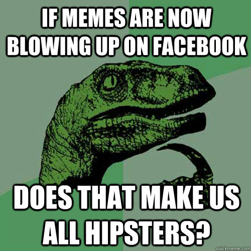 If memes are now blowing up on facebook Does that make us all hipsters?  Philosoraptor