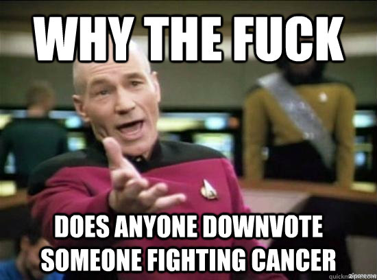 Why the fuck does anyone downvote someone fighting cancer  Annoyed Picard HD