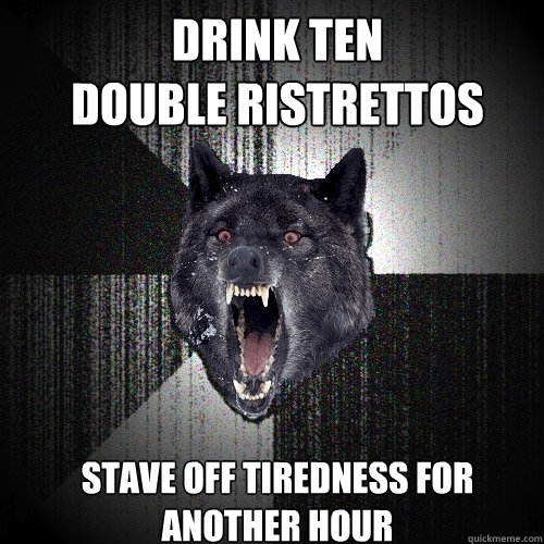 DRINK TEN 
DOUBLE RISTRETTOS Stave off tiredness for another hour  Insanity Wolf