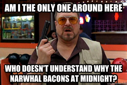 Am I the only one around here Who doesn't understand why the narwhal bacons at midnight? - Am I the only one around here Who doesn't understand why the narwhal bacons at midnight?  Walter - Big Lebowski