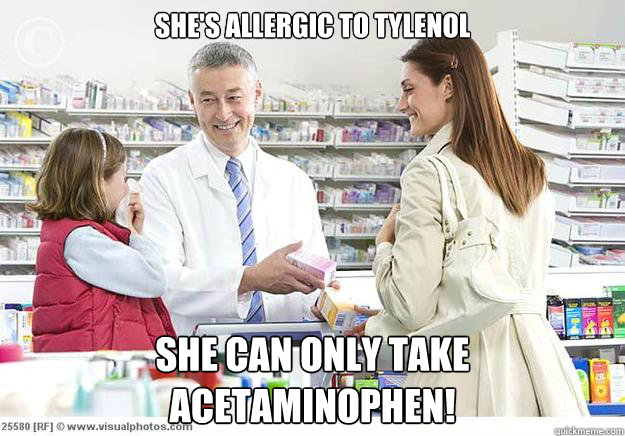 she's allergic to tylenol she can only take acetaminophen!
 - she's allergic to tylenol she can only take acetaminophen!
  Smug Pharmacist