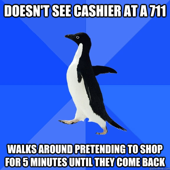 doesn't see cashier at a 711 walks around pretending to shop for 5 minutes until they come back  Socially Awkward Penguin