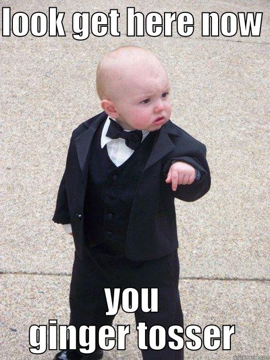 LOOK GET HERE NOW  YOU GINGER TOSSER Baby Godfather