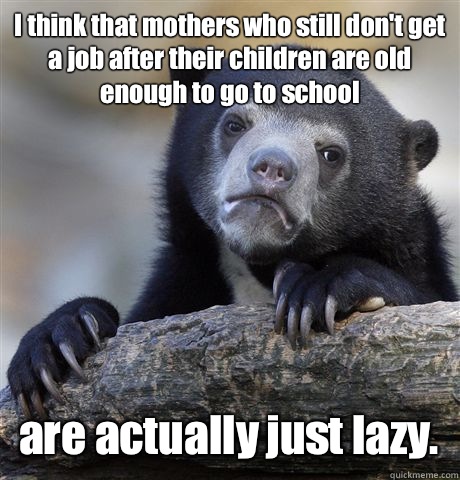 I think that mothers who still don't get a job after their children are old enough to go to school are actually just lazy.  Confession Bear