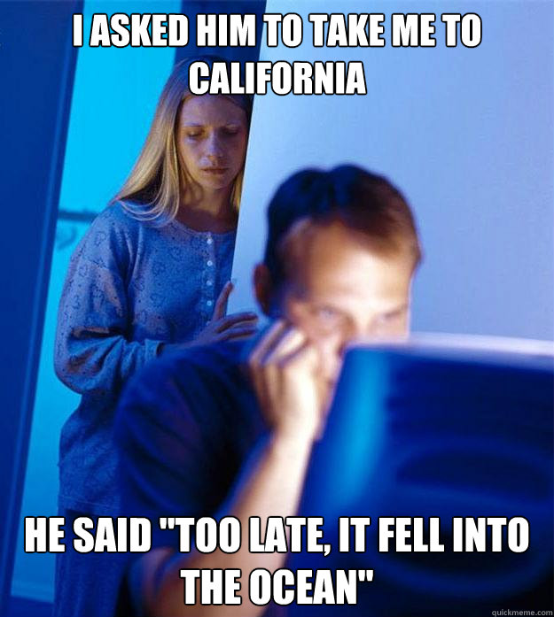 I asked him to take me to california He said 