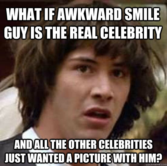 What if awkward smile guy is the real celebrity and all the other celebrities just wanted a picture with him?  conspiracy keanu