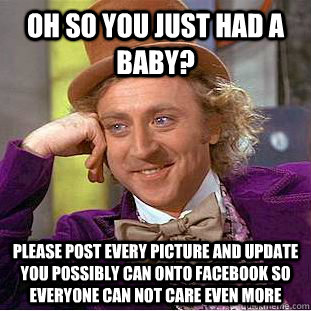 oh so you just had a baby? please post every picture and update you possibly can onto facebook so everyone can not care even more  Condescending Wonka