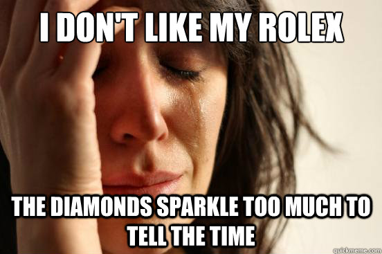I don't like my Rolex The diamonds sparkle too much to tell the time  First World Problems