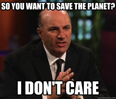 so you want to save the planet? i don't care  