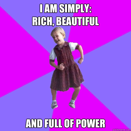 I am simply:
Rich, Beautiful And Full of POWER  Socially awesome kindergartener