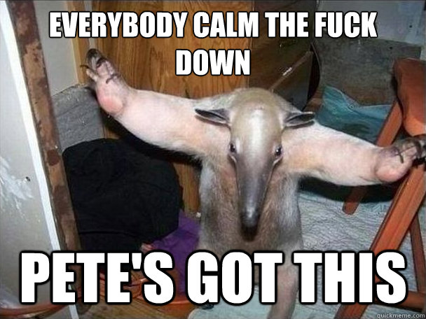 everybody calm the fuck down pete's got this  I got this