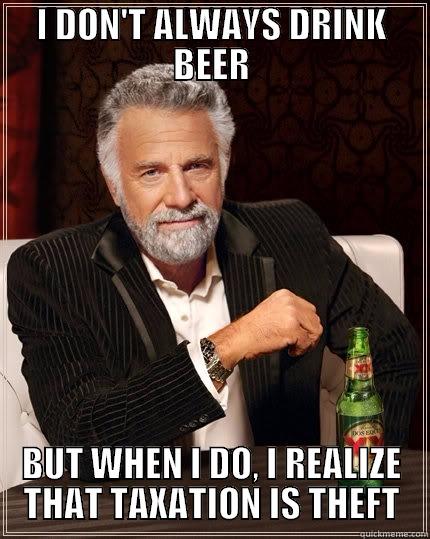 I DON'T ALWAYS DRINK BEER BUT WHEN I DO, I REALIZE THAT TAXATION IS THEFT The Most Interesting Man In The World