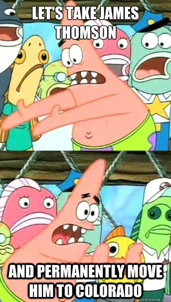 Let's take James Thomson and permanently move him to COlorado  Push it somewhere else Patrick