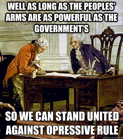Well as long as the peoples' arms are as powerful as the government's so we can stand united against opressive rule - Well as long as the peoples' arms are as powerful as the government's so we can stand united against opressive rule  Irreverent Founders