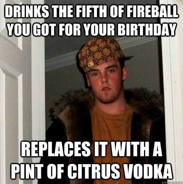 Drinks the fifth of fireball you got for your birthday Replaces it with a pint of citrus vodka - Drinks the fifth of fireball you got for your birthday Replaces it with a pint of citrus vodka  Scumbag Steve