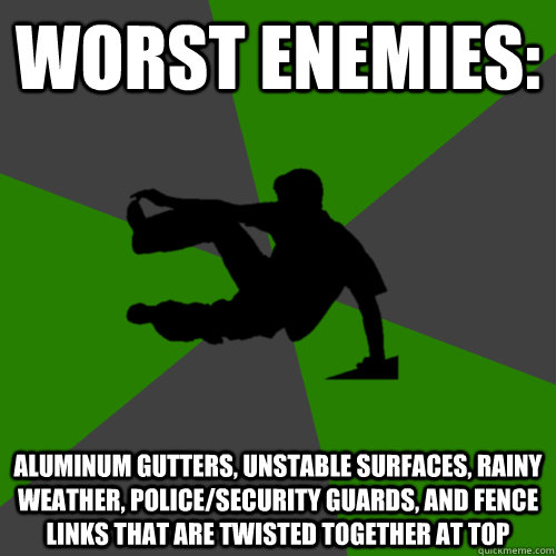 Worst enemies: Aluminum gutters, unstable surfaces, rainy weather, police/security guards, and fence links that are twisted together at top  Parkour