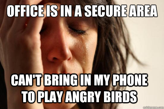 Office is in a secure area Can't bring in my phone to play angry birds  First World Problems