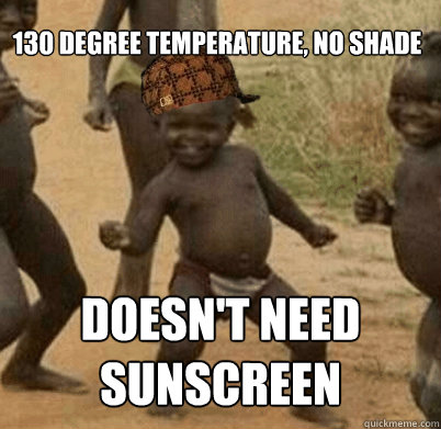 130 degree temperature, no shade doesn't need sunscreen - 130 degree temperature, no shade doesn't need sunscreen  Scumbag 3rd World Success Kid