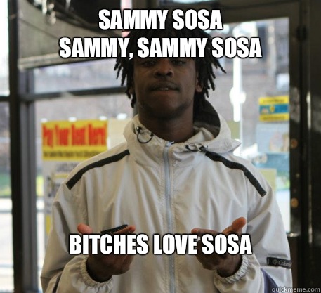 Sammy Sosa
Sammy, Sammy Sosa
 Bitches love Sosa
 - Sammy Sosa
Sammy, Sammy Sosa
 Bitches love Sosa
  Chief Keef