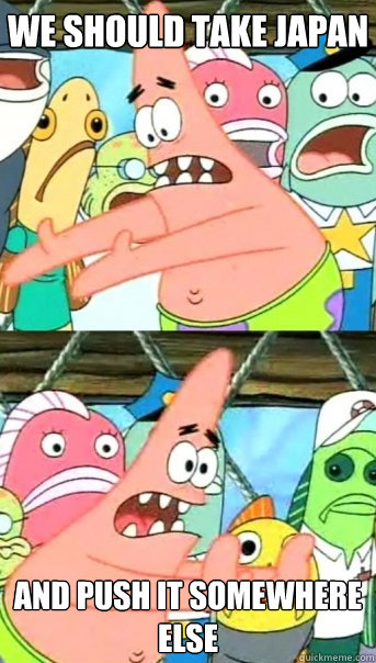 we should take Japan and push it somewhere else  Push it somewhere else Patrick