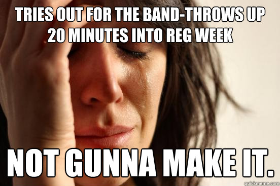 Tries out for the band-Throws up 20 minutes into Reg week Not gunna make it.  First World Problems