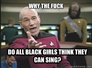 why the fuck do all black girls think they can sing?  Annoyed Picard