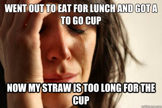 Went out to eat for lunch and got a to go cup Now my straw is too long for the cup  First World Problems