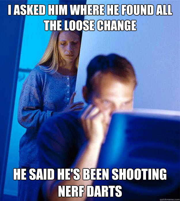 i asked him where he found all the loose change he said he's been shooting nerf darts  Redditors Wife