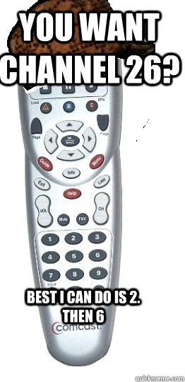 You want channel 26? Best I can do is 2. Then 6  Scumbag Remote