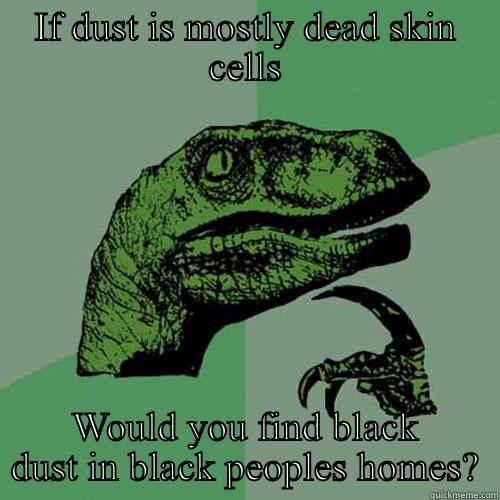 IF DUST IS MOSTLY DEAD SKIN CELLS WOULD YOU FIND BLACK DUST IN BLACK PEOPLES HOMES? Philosoraptor