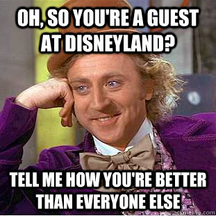 Oh, so you're a guest at Disneyland? tell me how you're better than everyone else  Condescending Wonka