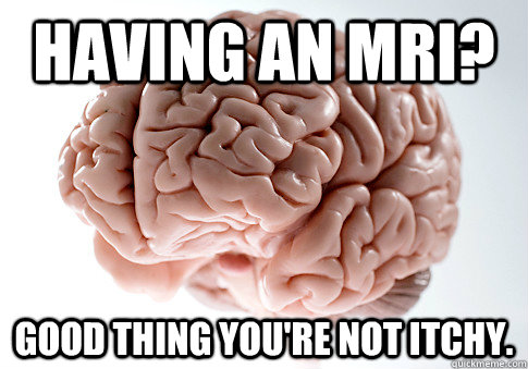 Having an MRI? Good thing you're not itchy. - Having an MRI? Good thing you're not itchy.  Scumbag Brain