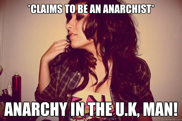 *claims to be an anarchist* anarchy in the u.k, man!  