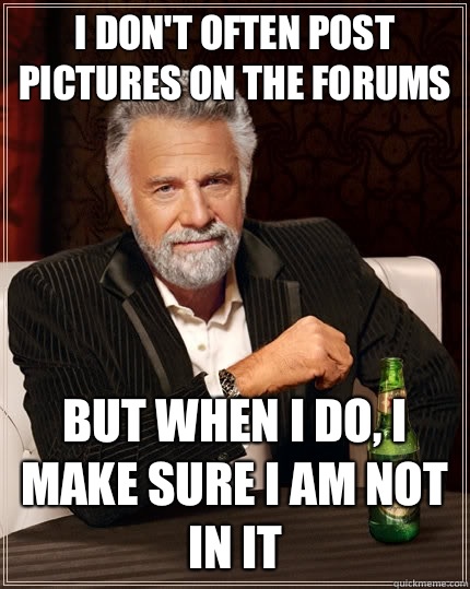 I don't often post pictures on the forums But when I do, I make sure I am not in it   The Most Interesting Man In The World