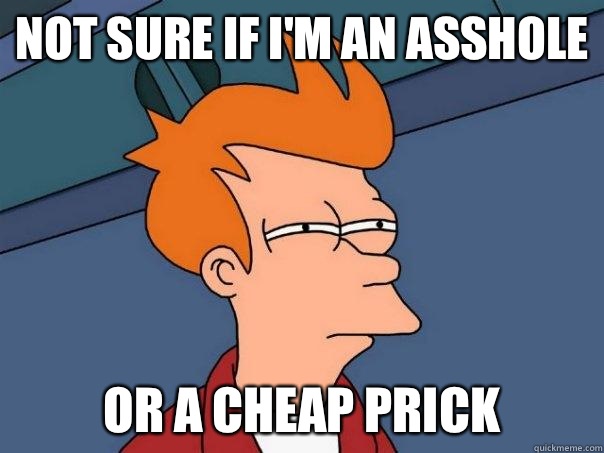 Not sure if I'm an asshole Or a cheap prick - Not sure if I'm an asshole Or a cheap prick  Futurama Fry