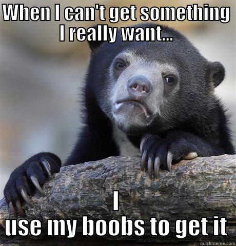 WHEN I CAN'T GET SOMETHING I REALLY WANT... I USE MY BOOBS TO GET IT Confession Bear