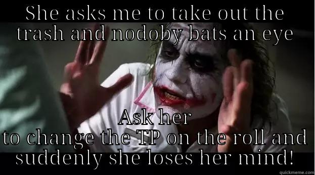 SHE ASKS ME TO TAKE OUT THE TRASH AND NODOBY BATS AN EYE ASK HER TO CHANGE THE TP ON THE ROLL AND SUDDENLY SHE LOSES HER MIND! Joker Mind Loss
