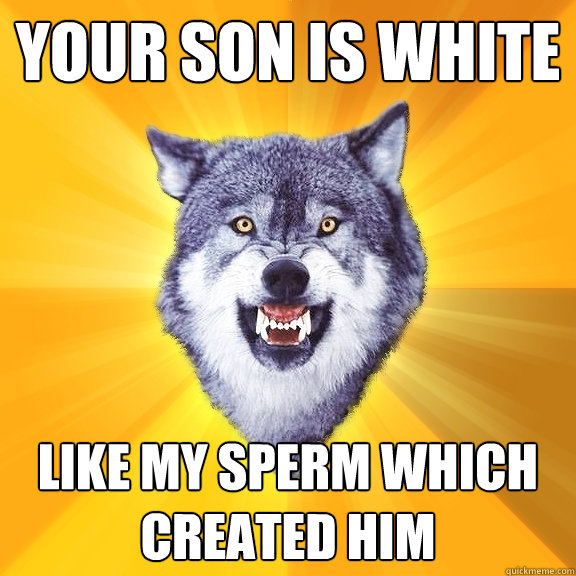 YOUR SON IS WHITE LIKE MY SPERM WHICH CREATED HIM  Courage Wolf