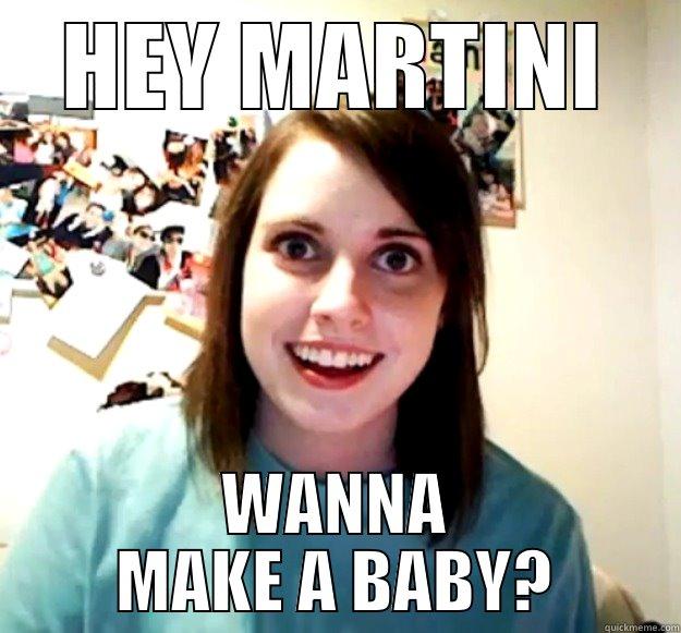 HEY MARTINI WANNA MAKE A BABY? Overly Attached Girlfriend