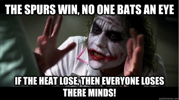 The Spurs win, no one bats an eye If the Heat lose, then everyone loses there minds!  Joker Mind Loss