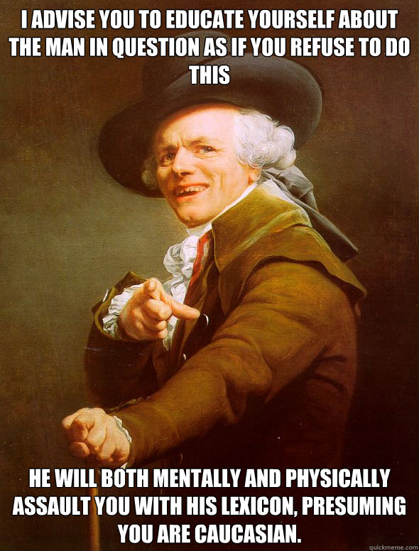 I advise you to educate yourself about the man in question as if you refuse to do this He will both mentally and physically assault you with his lexicon, presuming you are Caucasian.  Joseph Ducreux