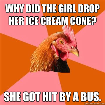 why did the girl drop her ice cream cone? she got hit by a bus.  Anti-Joke Chicken