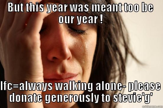 BUT THIS YEAR WAS MEANT TOO BE OUR YEAR !  LFC=ALWAYS WALKING ALONE- PLEASE DONATE GENEROUSLY TO STEVIE'G' First World Problems