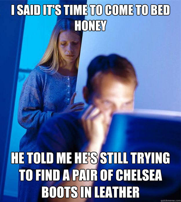 I said it's time to come to bed honey he told me he's still trying to find a pair of Chelsea boots in leather  Redditors Wife