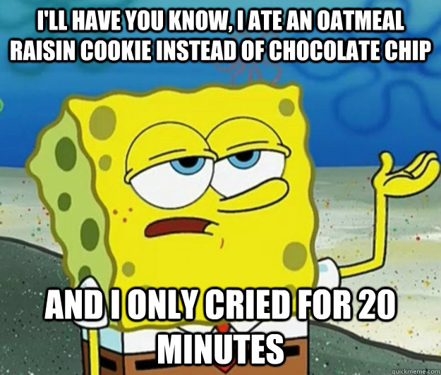 I'll have you know, I ate an oatmeal raisin cookie instead of chocolate chip and i only cried for 20 minutes  - I'll have you know, I ate an oatmeal raisin cookie instead of chocolate chip and i only cried for 20 minutes   Tough Spongebob