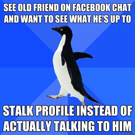 See old friend on facebook chat and want to see what he's up to Stalk profile instead of actually talking to him  Socially Awkward Penguin