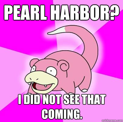 Pearl harbor? i did not see that coming.  Slowpoke