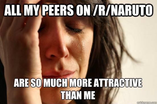 All my peers on /r/naruto are so much more attractive than me  First World Problems